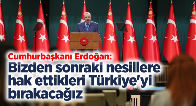  Bizden sonraki nesillere hak ettikleri Türkiye yi bırakacağız 