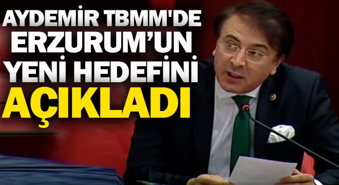 Aydemir TBMM de Erzurum’un yeni hedefini açıkladı
